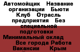 Автомойщик › Название организации ­ Бьюти-Клуб › Отрасль предприятия ­ Без специальной подготовки › Минимальный оклад ­ 30 000 - Все города Работа » Вакансии   . Крым,Бахчисарай